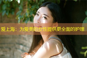 爱上海：为爱美的女性提供更全面的护理